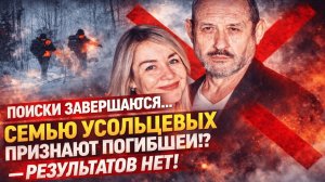 Трагедия Усольцевых: 6 месяцев спустя их готовы официально признать погибшими. Это конец?