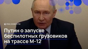 Путин о запуске беспилотных грузовиков на трассе М-12