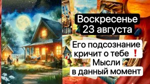 ВОСКРЕСЕНЬЕ 23 АВГУСТА | ЕГО ПОДСОЗНАНИЕ КРИЧИТ О ТЕБЕ | МЫСЛИ В ДАННЫЙ МОМЕНТ | Таро | Гадание