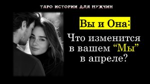 Вы и Она: Что изменится в вашем “Мы” в апреле?💞ТАРО истории для МУЖЧИН 🔮