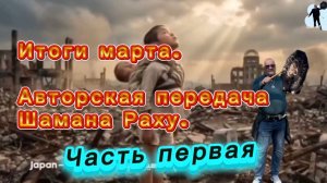 Итоги марта. Авторская программа Шамана Раху.Часть первая .