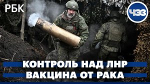 Минобороны сообщило о полном контроле над территорией ЛНР. Первый случай применения вакцины от рака