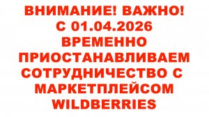 ВНИМАНИЕ! ВАЖНО! С 01.04.2026 ВРЕМЕННО приостанавливаем сотрудничество с маркетплейсом WILDBERRIES