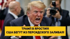 ТРАМП В ЯРОСТИ!!! США БЕГУТ ИЗ ПЕРСИДСКОГО ЗАЛИВА!!!