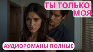 Аудиороман полный Ты только моя