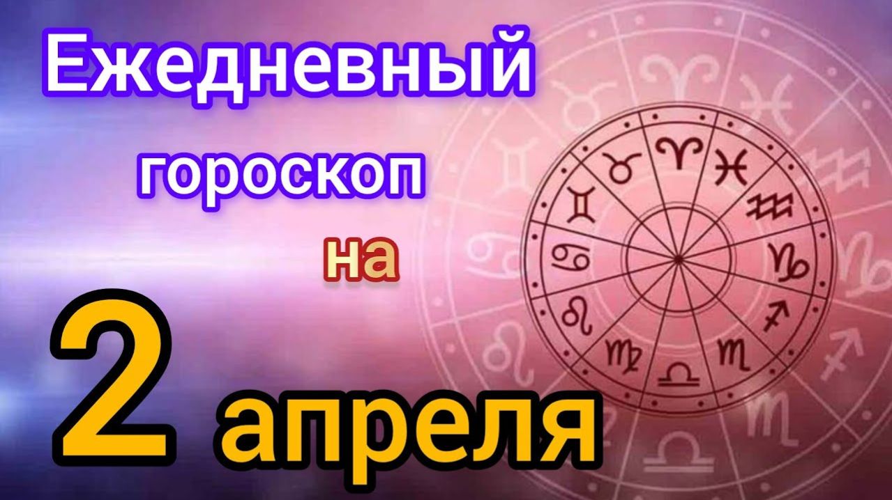 Ежедневный гороскоп на 2 апреля. Самый точный гороскоп на каждый день