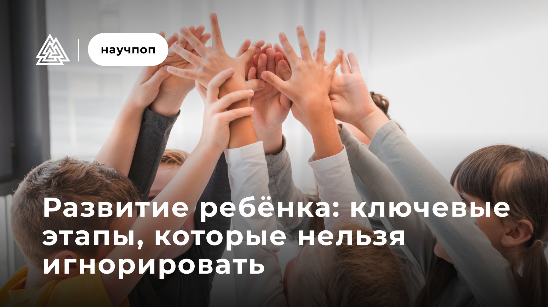 Развитие ребёнка: ключевые этапы, которые нельзя игнорировать / Научпоп / МИП