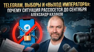 Александр Казаков | Telegram, выборы и «выход императора»- почему ситуация рассосется до сентября