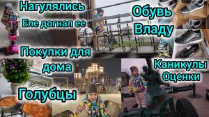 ГОЛУБЦЫ/ПОКУПКИ ДЛЯ ДОМА/ ОБУВЬ ВЛАДУ/КАНИКУЛЫ/ОЦЕНКИ/НАГУЛЯЛИСЬ/ЕЛЕ ДОГНАЛ ЕЕ