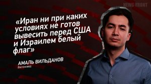 "Иран ни при каких условиях не готов вывесить перед США и Израилем белый флаг" - Амаль Вильданов
