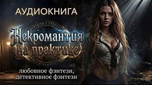 АУДИОКНИГА «НЕКРОМАНТИЯ НА ПРАКТИКЕ» ЛЮБОВНОЕ ФЭНТЕЗИ, ДЕТЕКТИВНОЕ ФЭНТЕЗИ