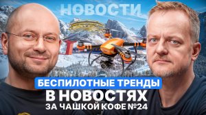 Беспилотные тренды в новостях за чашкой кофе №24