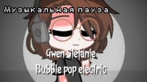 МУЗЫКАЛЬНАЯ ПАУЗА: BUBBLE POP ELECTRIC |By: 10GACHA_NEIL10|