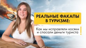 Реальные факапы в туризме: как мы исправляли косяки и спасали деньги туриста!