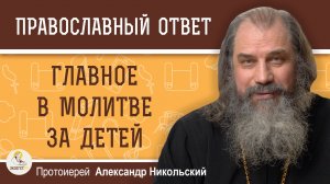 Главное в молитве за детей.  Протоиерей Александр Никольский