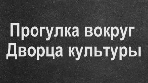 Прогулка вокруг Дворца культуры