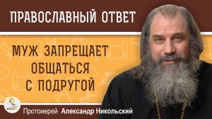 Как не потерять подругу, если муж категорически против её визитов ?  Протоиерей Александр Никольский