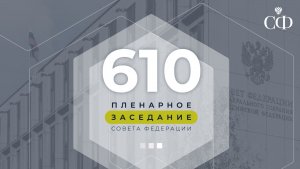 610 пленарное заседание Совета Федерации