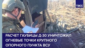 Расчет гаубицы Д-30 уничтожил огневые точки крупного опорного пункта ВСУ