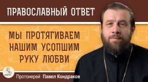 Мы протягиваем нашим усопшим руку любви.   Протоиерей Павел Кондраков