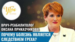 Врач-реабилитолог Оксана Приказчикова: почему болезнь является следствием греха?