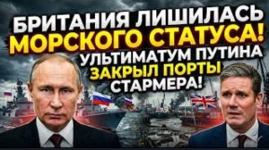 БРИТАНИЯ ЛИШИЛАСЬ СТАТУСА МОРСКОЙ ДЕРЖАВЫ! Ультиматум Путина закрыл порты Стармера.
