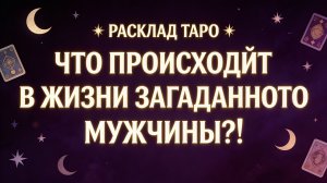 РАСКЛАД ТАРО "ЧТО ПРОИСХОДИТ В ЖИЗНИ ЗАГАДАННОГО МУЖЧИНЫ?!"