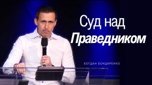Богдан Бондаренко - Суд над Праведником #проповедь