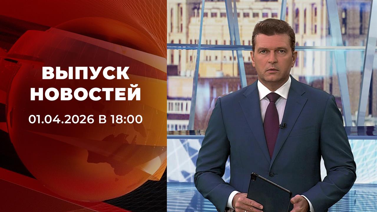 Выпуск новостей в 18:00 от 01.04.2026 смотреть онлайн