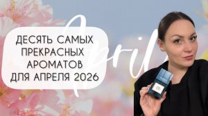 ДЕСЯТЬ САМЫХ ПРЕКРАСНЫХ АРОМАТОВ ДЛЯ АПРЕЛЯ 2026\ Я ЛЕТАЮ В НИХ!
