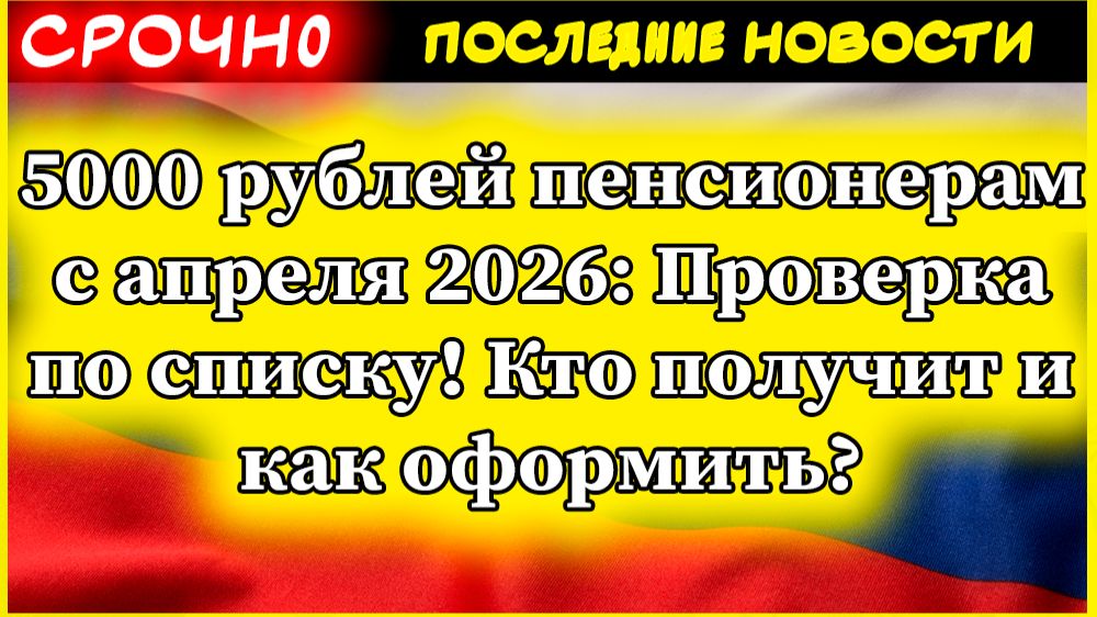 5000 рублей пенсионерам с апреля 2026: Проверка по списку! Кто получит и как оформить?
