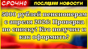 5000 рублей пенсионерам с апреля 2026: Проверка по списку! Кто получит и как оформить?