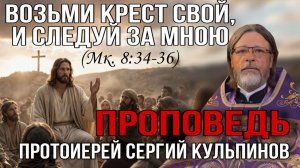Проповедь о.Сергия Кульпинова Возьми крест свой, и следуй за Мною (Мк. 8:34-36)