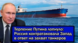 Терпение Путина лопнуло:Россия контратаковала Запад в ответ на захват танкеров.