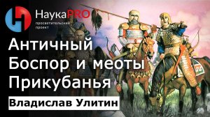 Античный Боспор и меотские племена Прикубанья – Владислав Улитин | Лекции по археологии | Научпоп