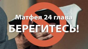 Матфея 24 глава - БЕРЕГИТЕСЬ!