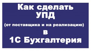 Как сделать УПД в 1С Бухгалтерия (от поставщика и на раелизацию)