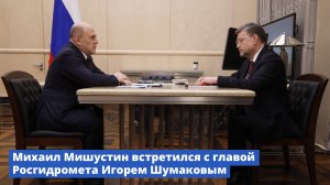 Михаил Мишустин встретился с главой Росгидромета Игорем Шумаковым