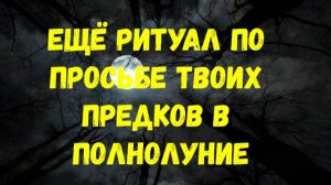 ПО ПРОСЬБЕ ТВОИХ ПРЕДКОВ ЕЩЁ РИТУАЛ В ПОЛНОЛУНИЕ