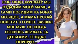 Всю твою зарплату мы отдадим моей маме, а сами посидим на бобах месяц!