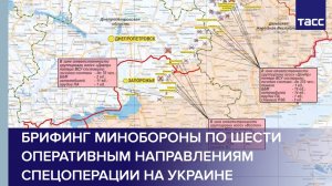 Брифинг Минобороны по шести оперативным направлениям специальной военной операции на Украине