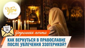 Как вернуться в православие после увлечения эзотерикой? / Утренняя почта