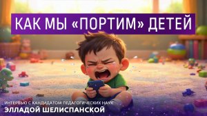 Как мы «портим» детей. Интервью с кандидатом педагогических наук Элладой Шелиспанской