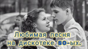 ЛЮБИМАЯ ПЕСНЯ НА ДИСКОТЕКЕ 80-Х