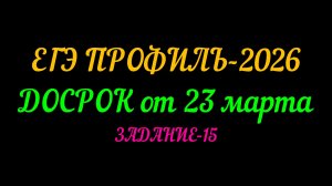 ЕГЭПРОФИЛЬ-2026 ДОСРОК от 27 марта. ЗАДАНИЕ-15
