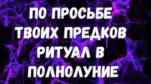 ПО ПРОСЬБЕ ТВОИХ ПРЕДКОВ РИТУАЛ В ПОЛНОЛУНИЕ