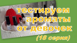 ТЕСТИРУЕМ АРОМАТЫ ОТ ДЕВОЧЕК (18 СЕРИЯ)