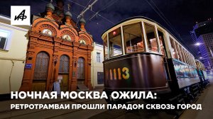 Ночная Москва ожила: ретротрамваи прошли парадом сквозь город