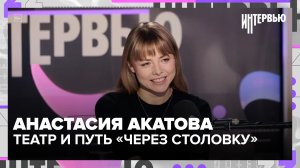 Анастасия Акатова — про любовь до безумия, театр и путь «через столовку»
