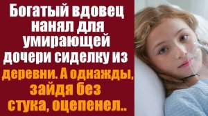 Истории из жизни. Слушать истории. Богатый вдовец нанял для умирающей дочери сиделку из деревни. А